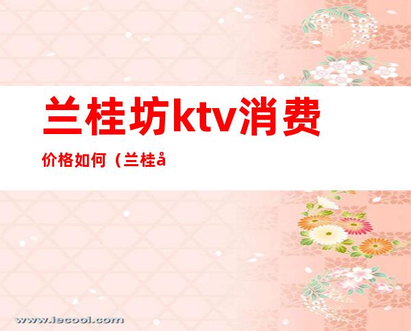 兰桂坊ktv消费价格如何（兰桂坊酒吧消费怎么样）