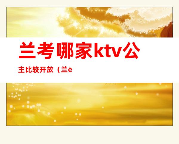 兰考哪家ktv公主比较开放（兰考县ktv哪里公主好）