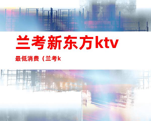 兰考新东方ktv最低消费（兰考ktv开门了吗）