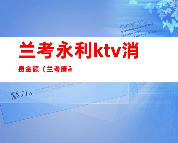 兰考永利ktv消费金额（兰考唐会ktv消费价格表）