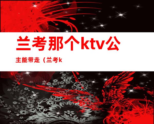 兰考那个ktv公主能带走（兰考ktv公主招聘信息）