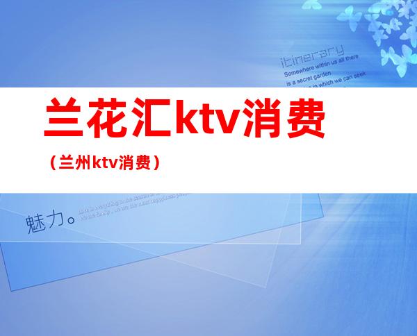 兰花汇ktv消费（兰州ktv消费）