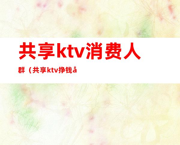 共享ktv消费人群（共享ktv挣钱吗）