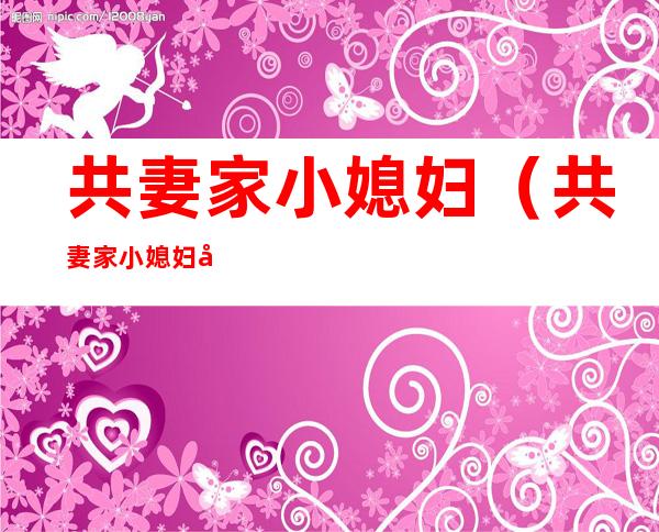 共妻家小媳妇（共妻家小媳妇全文阅读）