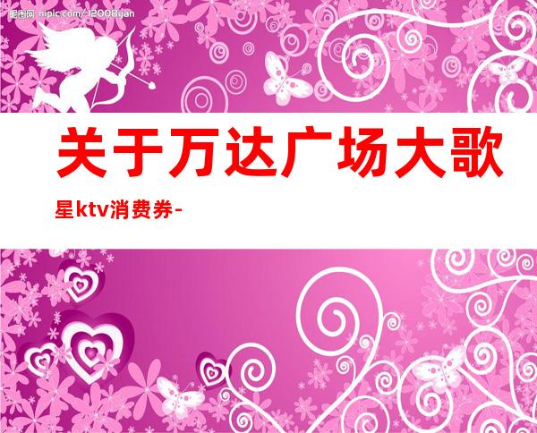 关于万达广场大歌星ktv消费券-万达广场大歌星KTV