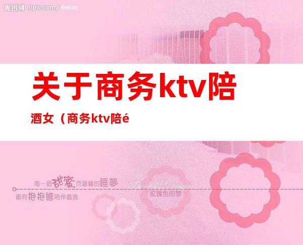 关于商务ktv陪酒女（商务ktv陪酒多少钱一位）