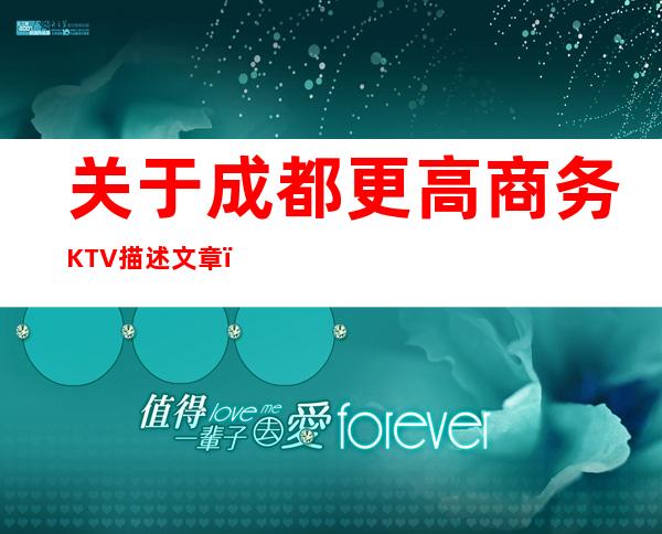 关于成都更高商务KTV描述文章，介绍成都商务KTV消费水平