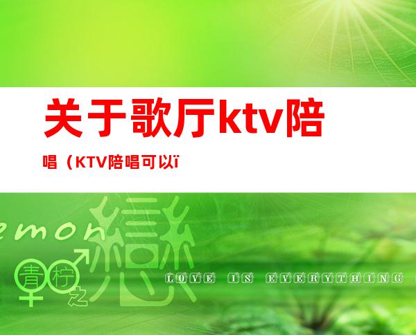 关于歌厅ktv陪唱（KTV陪唱可以）