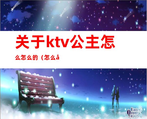 关于ktv公主怎么怎么的（怎么在ktv叫公主）