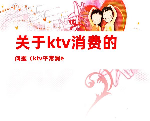 关于ktv消费的问题（ktv平常消费）