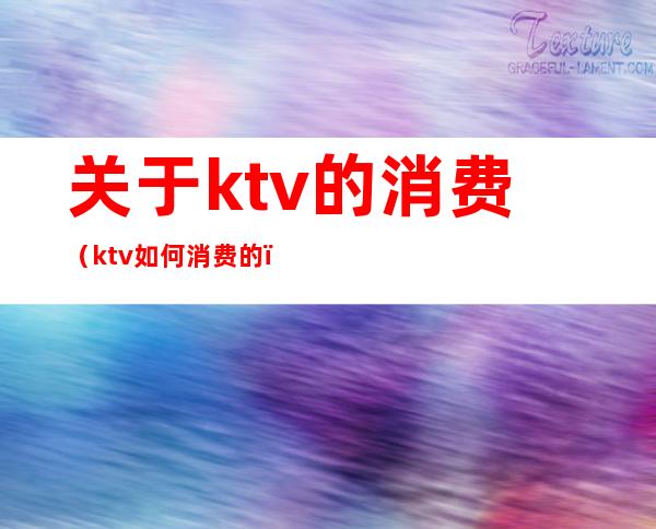 关于ktv的消费（ktv如何消费的）