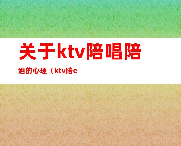 关于ktv陪唱陪酒的心理（ktv陪酒有感情么）