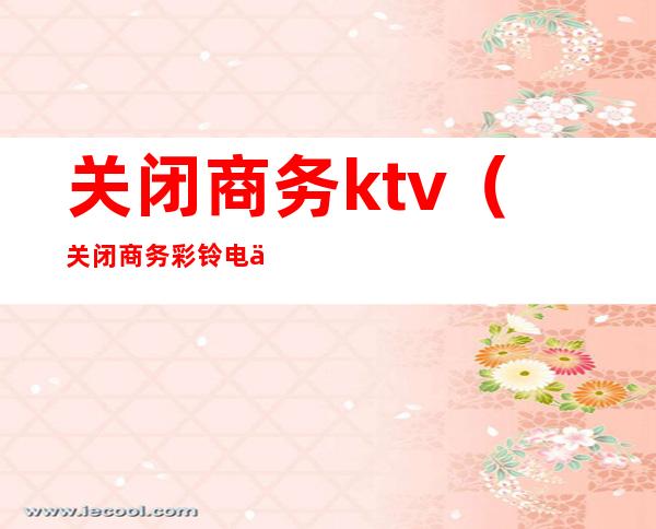 关闭商务ktv（关闭商务彩铃电信）