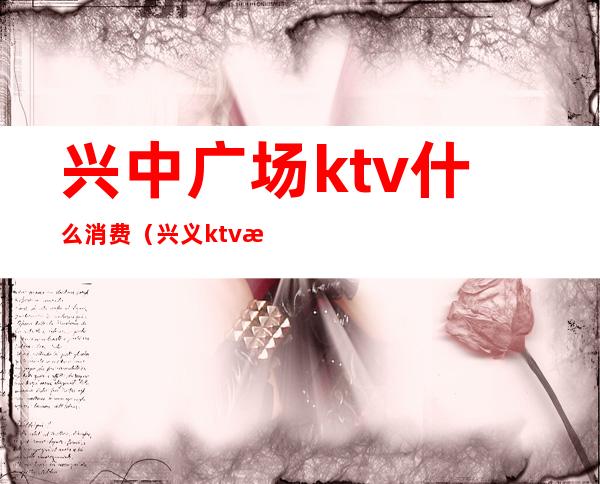 兴中广场ktv什么消费（兴义ktv消费是多少）