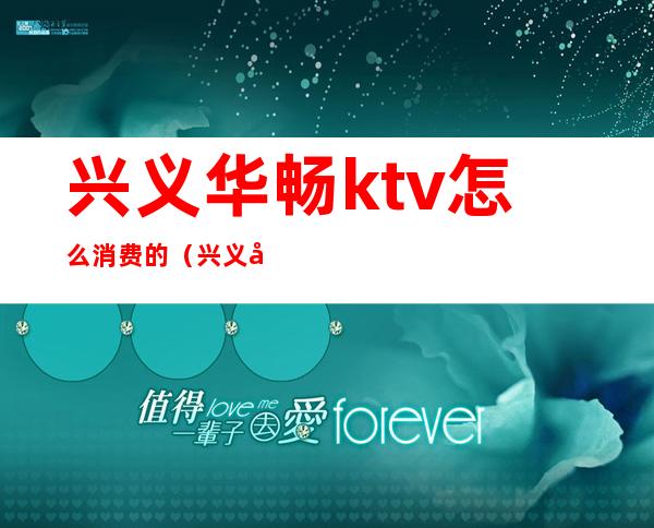 兴义华畅ktv怎么消费的（兴义华畅KTV）