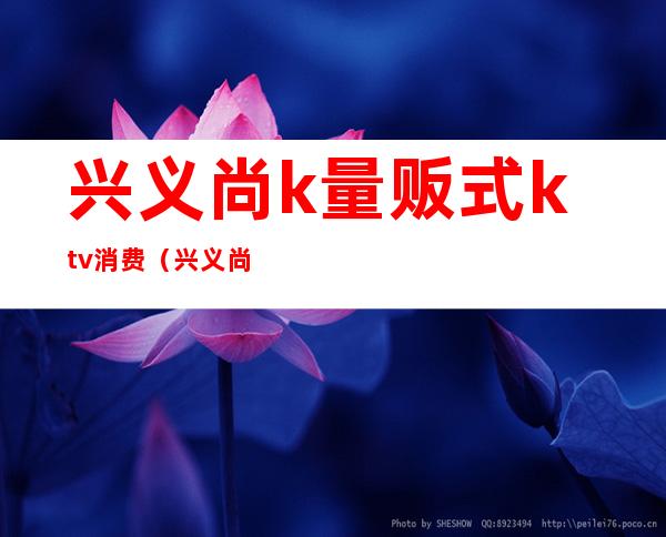 兴义尚k量贩式ktv消费（兴义尚k量贩KTV）