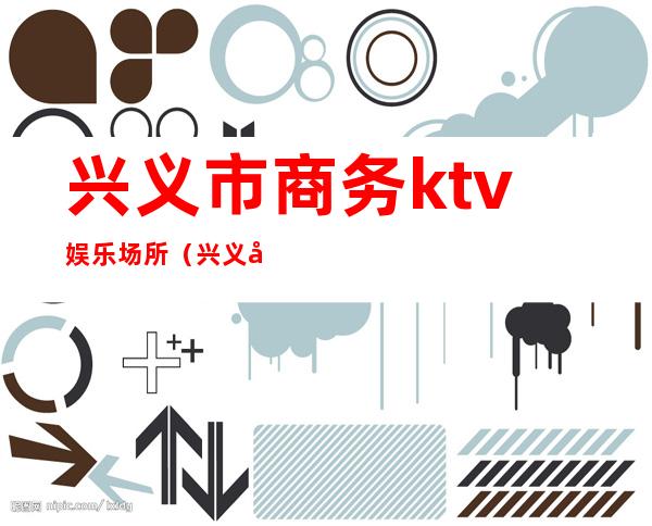 兴义市商务ktv娱乐场所（兴义市最好的ktv）