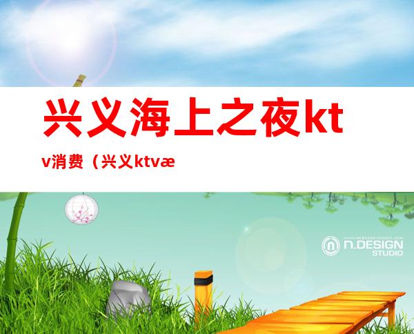 兴义海上之夜ktv消费（兴义ktv消费是多少）