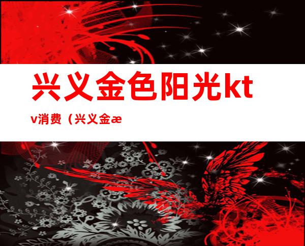 兴义金色阳光ktv消费（兴义金沙KTV）