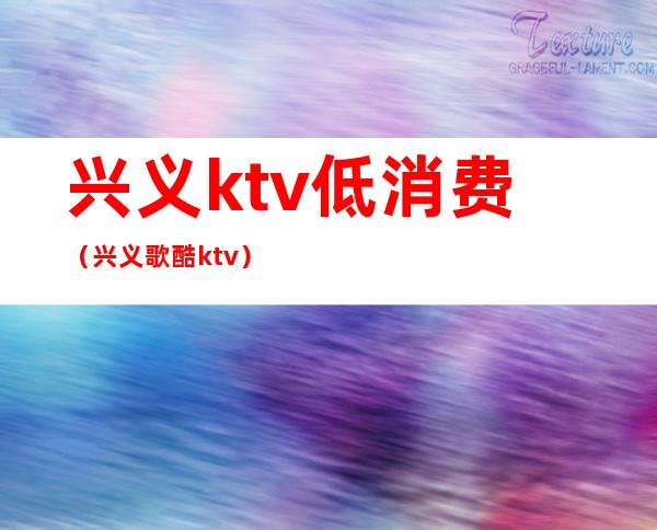 兴义ktv低消费（兴义歌酷ktv）