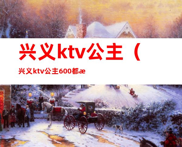 兴义ktv公主（兴义ktv公主600都有什么KTV）