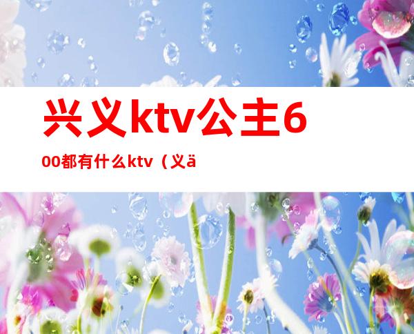 兴义ktv公主600都有什么ktv（义乌ktv公主多少钱）