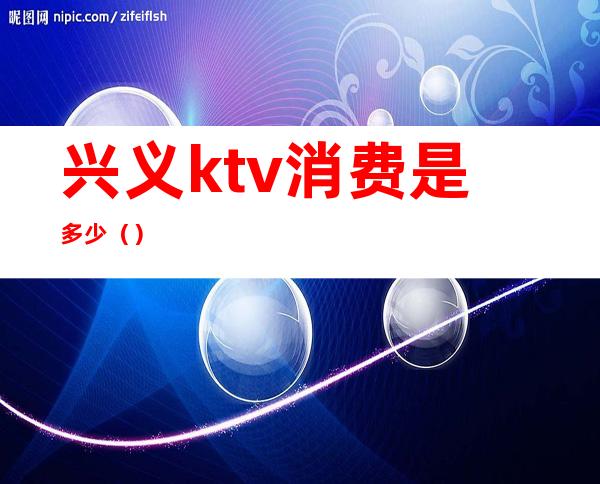 兴义ktv消费是多少（）