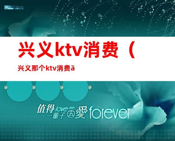 兴义ktv消费（兴义那个ktv消费低）