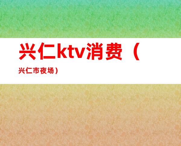 兴仁ktv消费（兴仁市夜场）