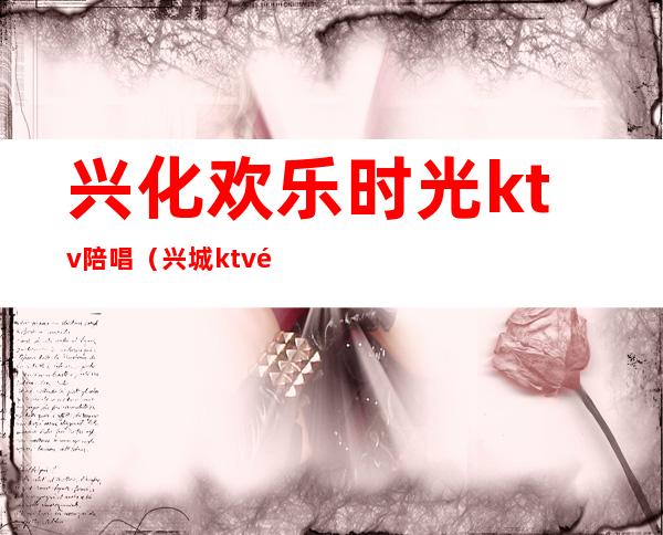 兴化欢乐时光ktv陪唱（兴城ktv陪唱）