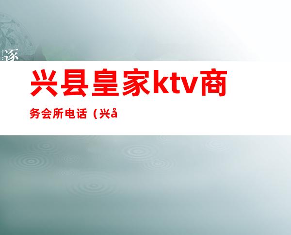 兴县皇家ktv商务会所电话（兴县盛唐ktv）