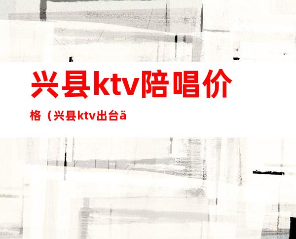 兴县ktv陪唱价格（兴县ktv出台价格）