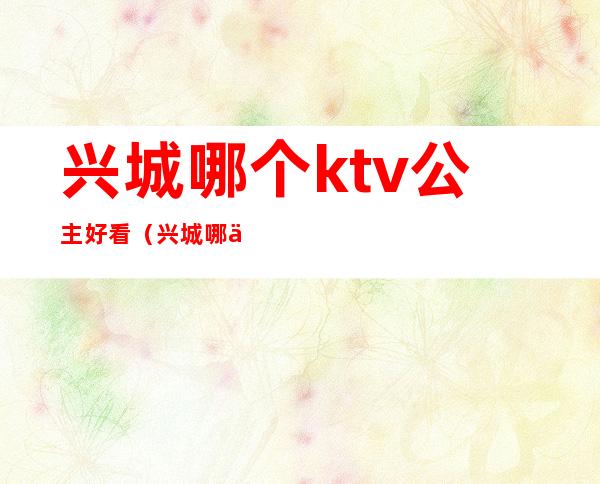 兴城哪个ktv公主好看（兴城哪个ktv公主好看点）