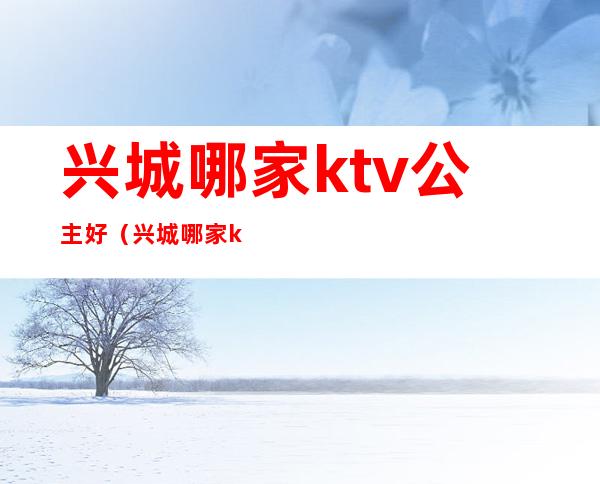 兴城哪家ktv公主好（兴城哪家ktv有公主）