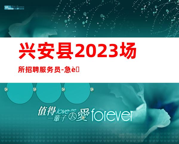 兴安县2023场所招聘服务员-急聘服务员中-生意很好