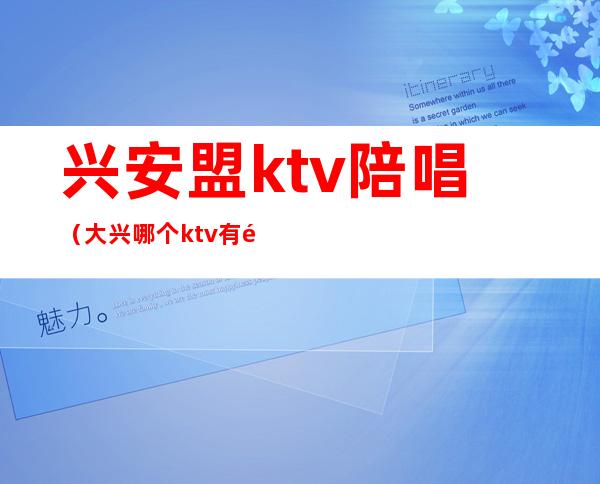 兴安盟ktv陪唱（大兴哪个ktv有陪唱）