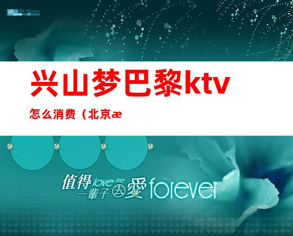 兴山梦巴黎ktv怎么消费（北京梦巴黎ktv）