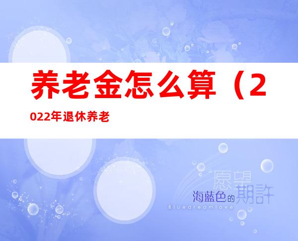 养老金怎么算（2022年退休养老金怎么算）