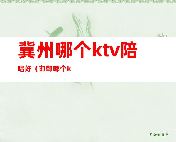 冀州哪个ktv陪唱好（邯郸哪个ktv陪唱漂亮）