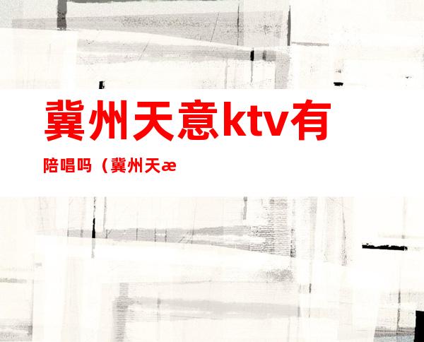 冀州天意ktv有陪唱吗（冀州天意ktv有陪唱吗）