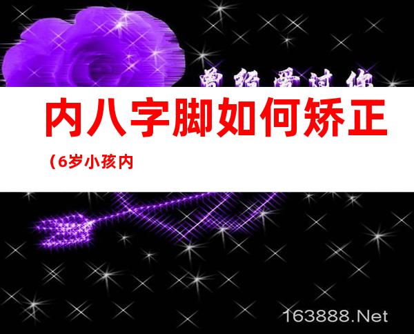 内八字脚如何矫正（6岁小孩内八字脚如何矫正）