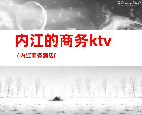 内江的商务ktv（内江商务酒店）