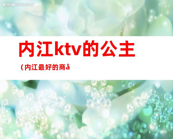 内江ktv的公主（内江最好的商务KTV）