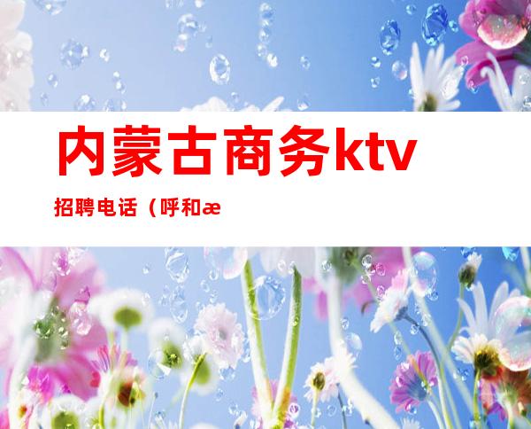 内蒙古商务ktv招聘电话（呼和浩特私人订制KTV招聘）