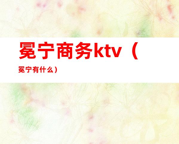 冕宁商务ktv（冕宁有什么）