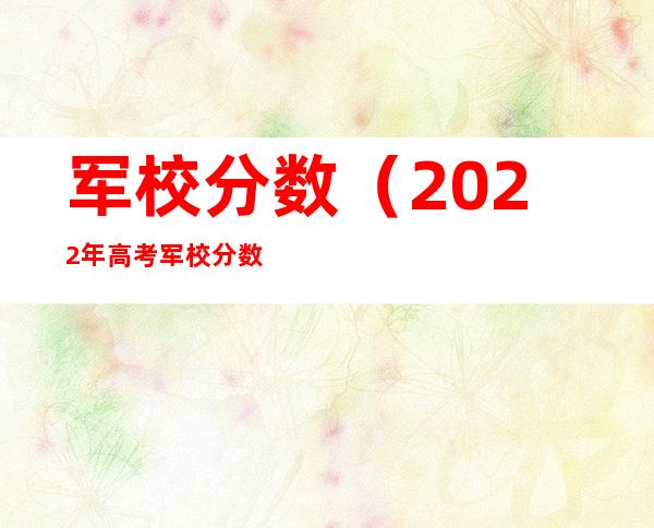 军校分数（2022年高考军校分数）