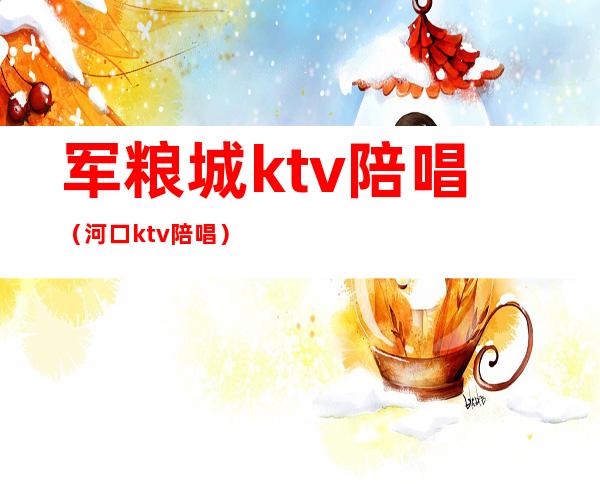 军粮城ktv陪唱（河口ktv陪唱）