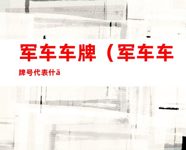 军车车牌（军车车牌号代表什么意思）