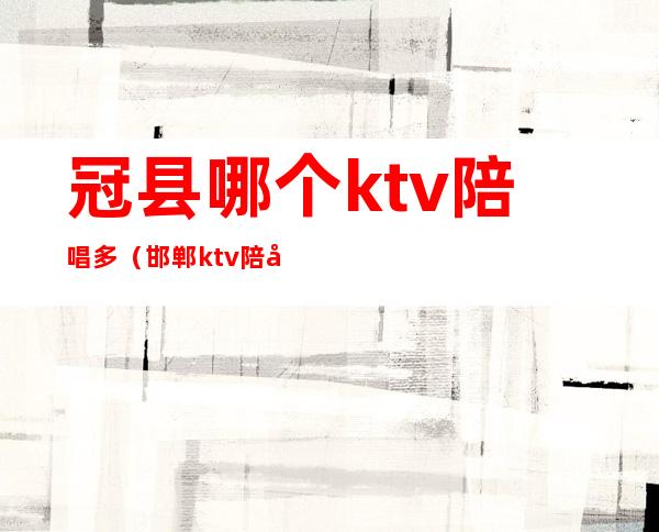 冠县哪个ktv陪唱多（邯郸ktv陪唱的都做些什么）