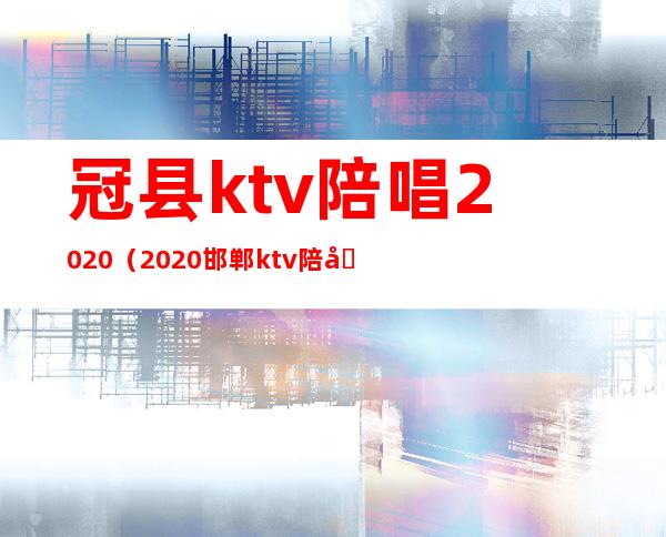 冠县ktv陪唱2020（2020邯郸ktv陪唱）